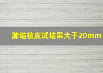 肺结核皮试结果大于20mm