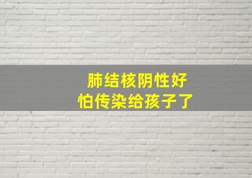 肺结核阴性好怕传染给孩子了