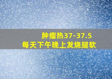 肿瘤热37-37.5每天下午晚上发烧腿软