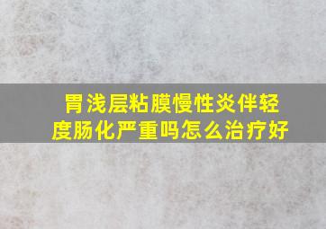 胃浅层粘膜慢性炎伴轻度肠化严重吗怎么治疗好