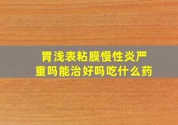 胃浅表粘膜慢性炎严重吗能治好吗吃什么药