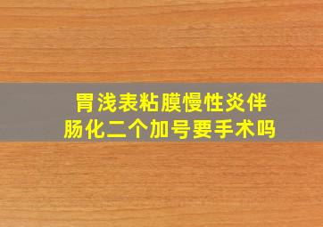 胃浅表粘膜慢性炎伴肠化二个加号要手术吗