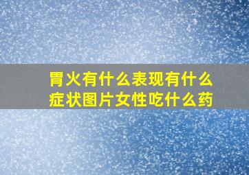 胃火有什么表现有什么症状图片女性吃什么药