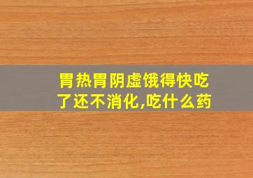 胃热胃阴虚饿得快吃了还不消化,吃什么药