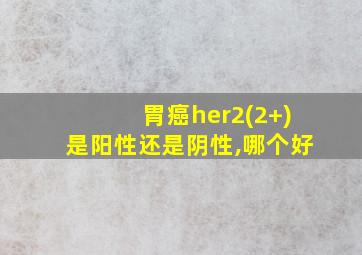 胃癌her2(2+)是阳性还是阴性,哪个好