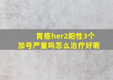 胃癌her2阳性3个加号严重吗怎么治疗好呢