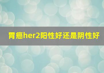 胃癌her2阳性好还是阴性好