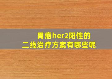 胃癌her2阳性的二线治疗方案有哪些呢