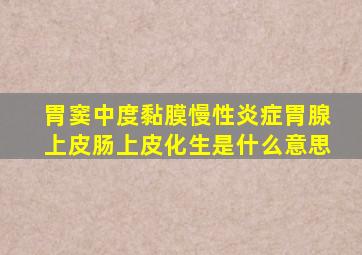 胃窦中度黏膜慢性炎症胃腺上皮肠上皮化生是什么意思