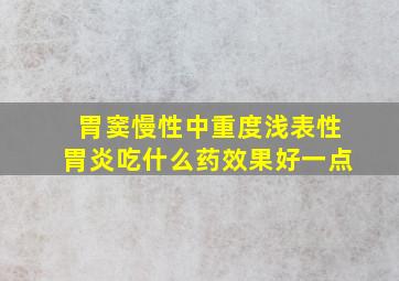 胃窦慢性中重度浅表性胃炎吃什么药效果好一点