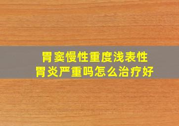 胃窦慢性重度浅表性胃炎严重吗怎么治疗好