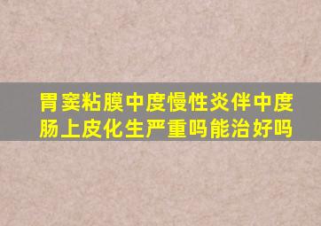 胃窦粘膜中度慢性炎伴中度肠上皮化生严重吗能治好吗