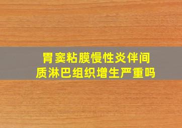 胃窦粘膜慢性炎伴间质淋巴组织增生严重吗