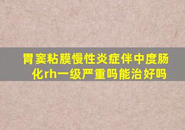 胃窦粘膜慢性炎症伴中度肠化rh一级严重吗能治好吗