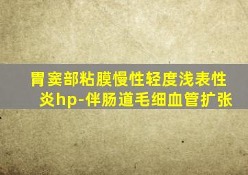 胃窦部粘膜慢性轻度浅表性炎hp-伴肠道毛细血管扩张