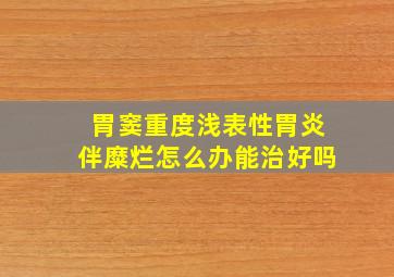 胃窦重度浅表性胃炎伴糜烂怎么办能治好吗