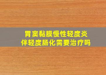 胃窦黏膜慢性轻度炎伴轻度肠化需要治疗吗