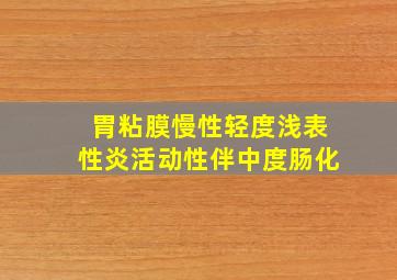 胃粘膜慢性轻度浅表性炎活动性伴中度肠化