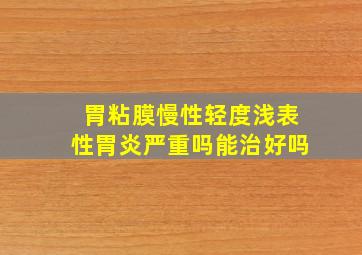 胃粘膜慢性轻度浅表性胃炎严重吗能治好吗