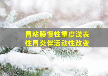 胃粘膜慢性重度浅表性胃炎伴活动性改变