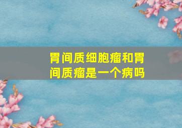 胃间质细胞瘤和胃间质瘤是一个病吗