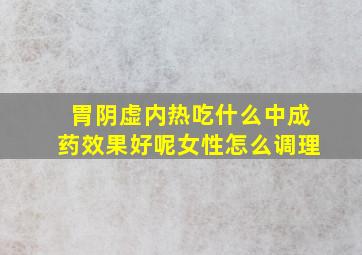 胃阴虚内热吃什么中成药效果好呢女性怎么调理