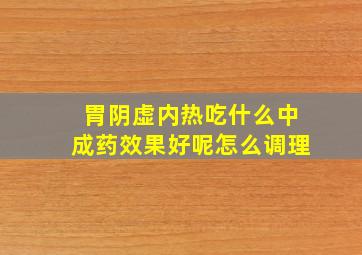 胃阴虚内热吃什么中成药效果好呢怎么调理