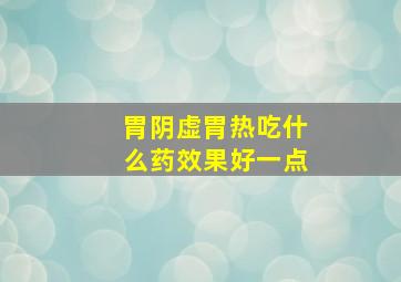 胃阴虚胃热吃什么药效果好一点