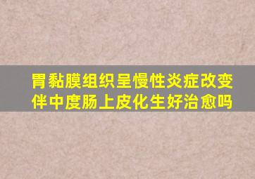 胃黏膜组织呈慢性炎症改变伴中度肠上皮化生好治愈吗