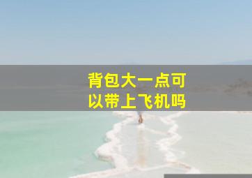 背包大一点可以带上飞机吗