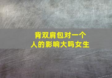 背双肩包对一个人的影响大吗女生