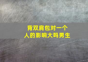 背双肩包对一个人的影响大吗男生