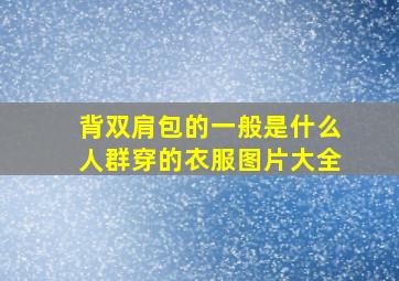 背双肩包的一般是什么人群穿的衣服图片大全