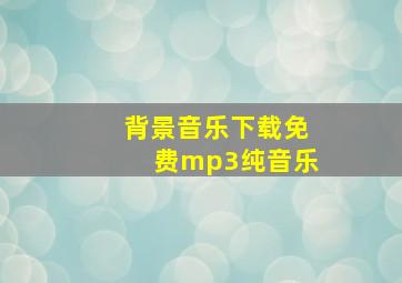 背景音乐下载免费mp3纯音乐