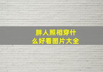 胖人照相穿什么好看图片大全