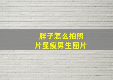 胖子怎么拍照片显瘦男生图片