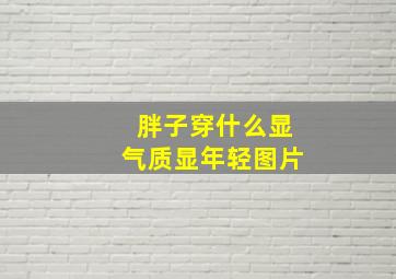 胖子穿什么显气质显年轻图片