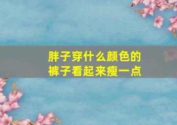 胖子穿什么颜色的裤子看起来瘦一点