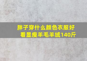 胖子穿什么颜色衣服好看显瘦羊毛羊绒140斤