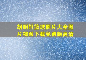 胡明轩篮球照片大全图片视频下载免费版高清