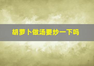 胡萝卜做汤要炒一下吗