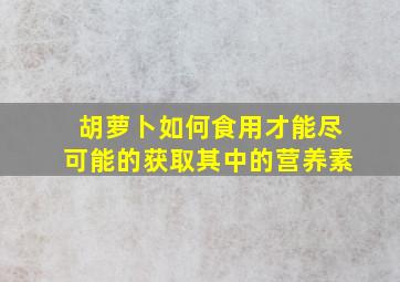 胡萝卜如何食用才能尽可能的获取其中的营养素