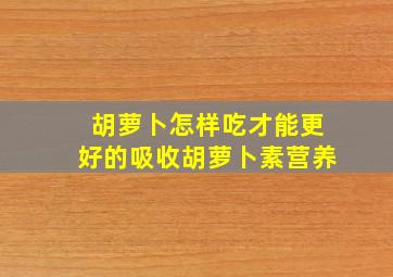 胡萝卜怎样吃才能更好的吸收胡萝卜素营养