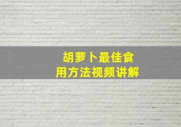 胡萝卜最佳食用方法视频讲解