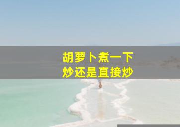 胡萝卜煮一下炒还是直接炒