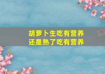 胡萝卜生吃有营养还是熟了吃有营养