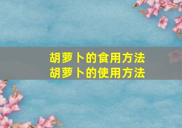 胡萝卜的食用方法胡萝卜的使用方法