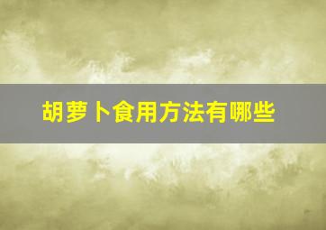 胡萝卜食用方法有哪些