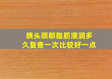 胰头颈部脂肪浸润多久复查一次比较好一点