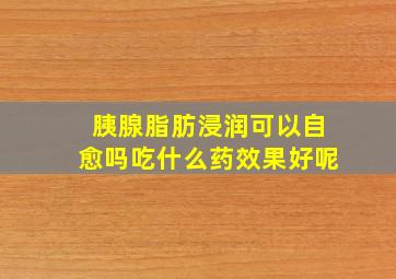 胰腺脂肪浸润可以自愈吗吃什么药效果好呢